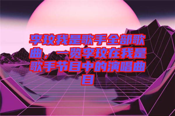 李玟我是歌手全部歌曲，一覽李玟在我是歌手節(jié)目中的演唱曲目