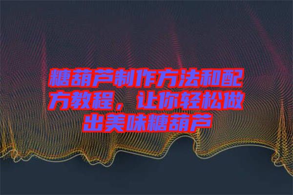 糖葫蘆制作方法和配方教程，讓你輕松做出美味糖葫蘆