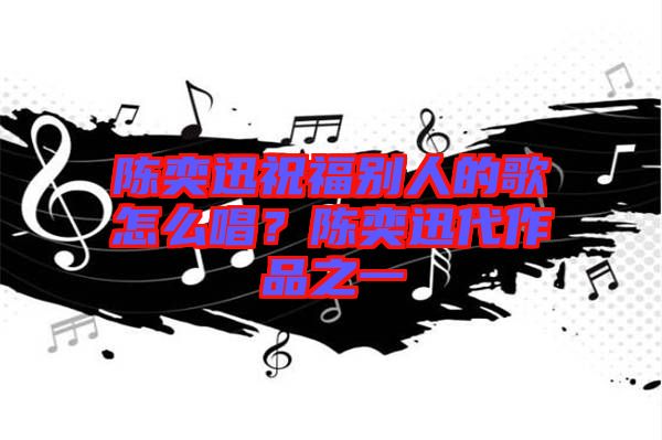 陳奕迅祝福別人的歌怎么唱？陳奕迅代作品之一