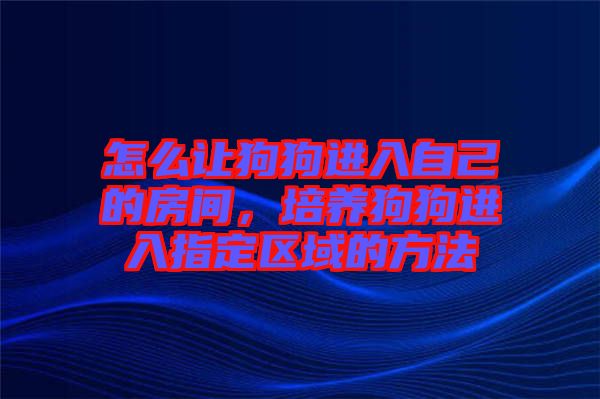 怎么讓狗狗進(jìn)入自己的房間，培養(yǎng)狗狗進(jìn)入指定區(qū)域的方法