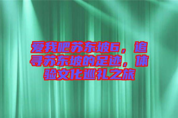 愛我吧蘇東坡6，追尋蘇東坡的足跡，體驗文化巡禮之旅