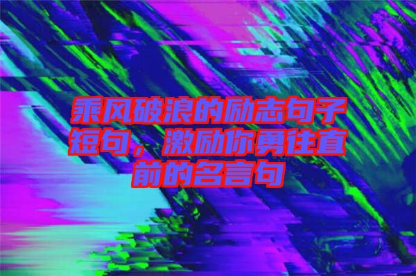 乘風(fēng)破浪的勵志句子短句，激勵你勇往直前的名言句