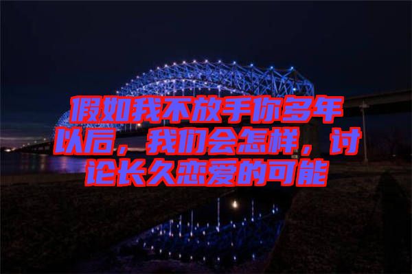 假如我不放手你多年以后，我們會(huì)怎樣，討論長(zhǎng)久戀愛(ài)的可能