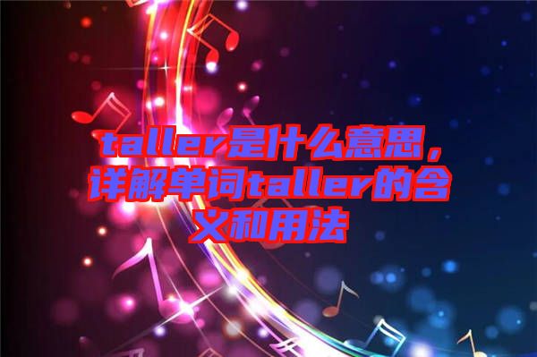 taller是什么意思，詳解單詞taller的含義和用法