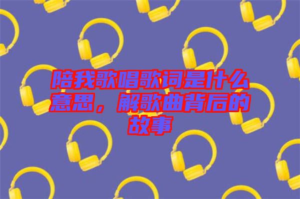 陪我歌唱歌詞是什么意思，解歌曲背后的故事