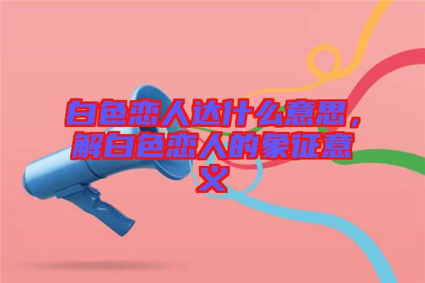 白色戀人達(dá)什么意思，解白色戀人的象征意義