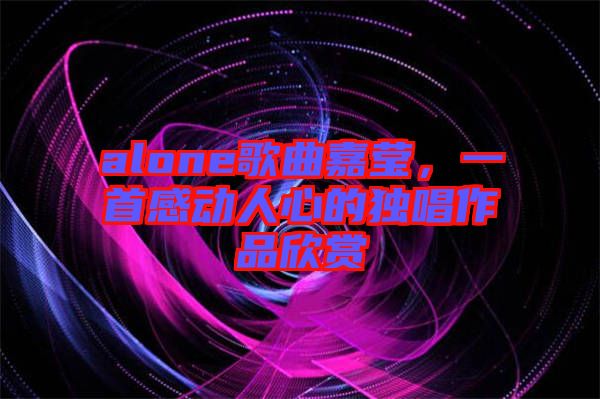 alone歌曲嘉瑩，一首感動人心的獨唱作品欣賞