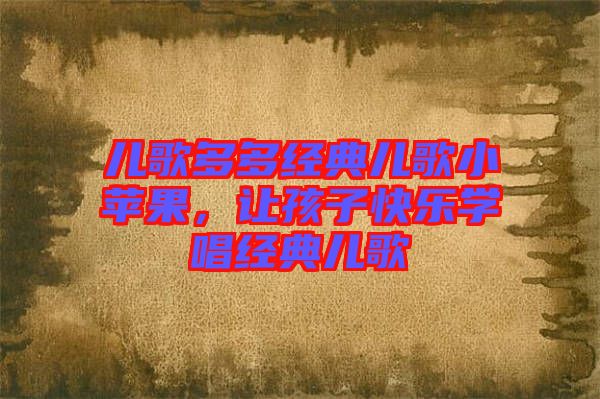 兒歌多多經(jīng)典兒歌小蘋果，讓孩子快樂學(xué)唱經(jīng)典兒歌