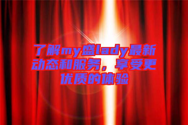 了解my盛lady最新動態(tài)和服務(wù)，享受更優(yōu)質(zhì)的體驗