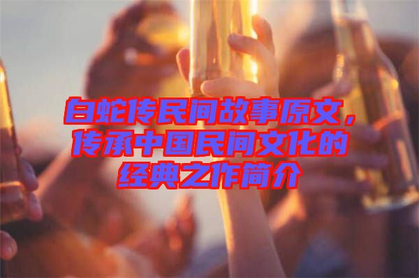 白蛇傳民間故事原文，傳承中國民間文化的經典之作簡介