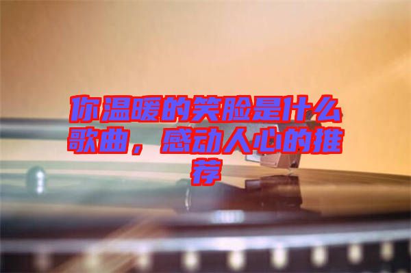 你溫暖的笑臉是什么歌曲，感動人心的推薦