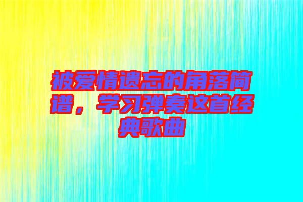 被愛情遺忘的角落簡譜，學(xué)習(xí)彈奏這首經(jīng)典歌曲