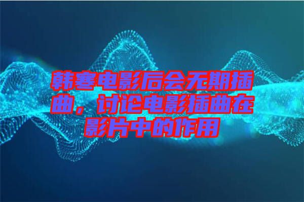 韓寒電影后會(huì)無期插曲，討論電影插曲在影片中的作用