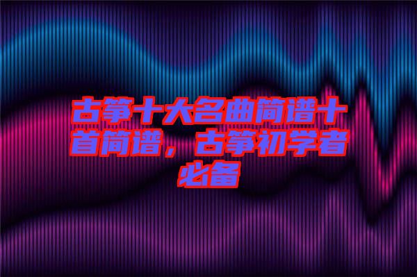 古箏十大名曲簡譜十首簡譜，古箏初學者必備