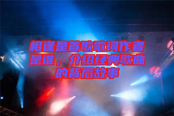 相逢是首歌歌詞作者是誰，介紹經(jīng)典歌曲的背后故事