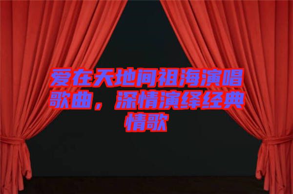 愛在天地間祖海演唱歌曲，深情演繹經(jīng)典情歌