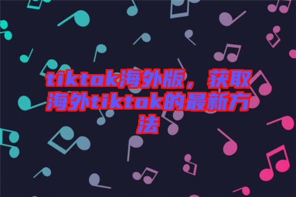 tiktok海外版，獲取海外tiktok的最新方法