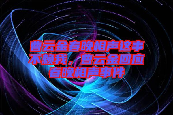 曹云金春晚相聲這事不賴我，曹云金回應(yīng)春晚相聲事件