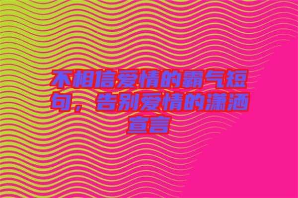 不相信愛情的霸氣短句，告別愛情的瀟灑宣言