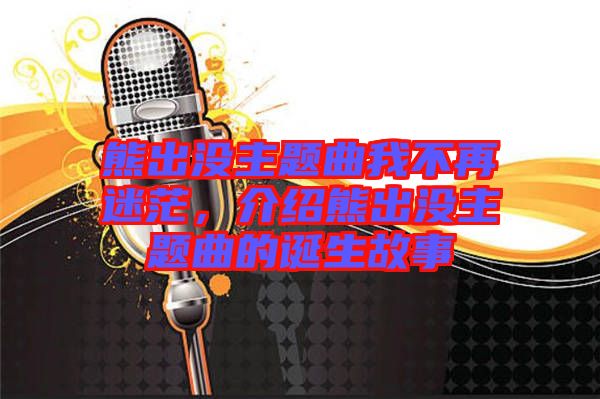 熊出沒(méi)主題曲我不再迷茫，介紹熊出沒(méi)主題曲的誕生故事