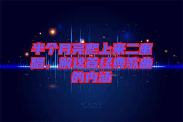 半個月亮爬上來二重唱，解這首經(jīng)典歌曲的內(nèi)涵