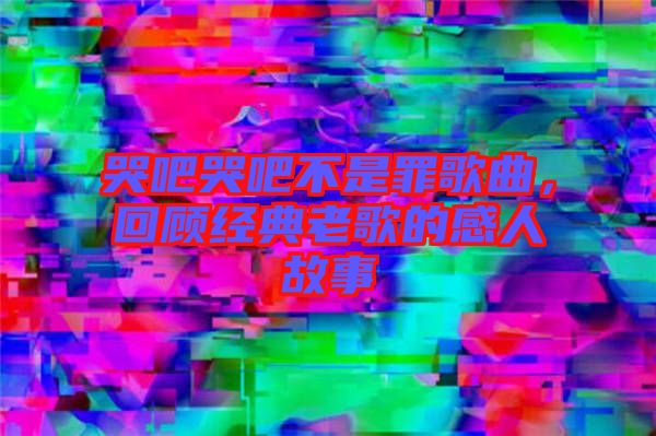 哭吧哭吧不是罪歌曲，回顧經典老歌的感人故事