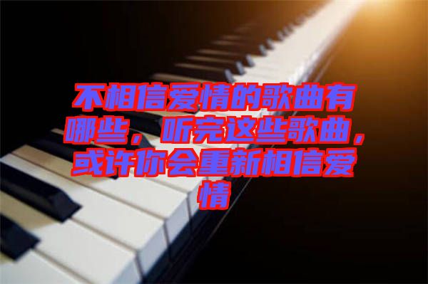 不相信愛情的歌曲有哪些，聽完這些歌曲，或許你會重新相信愛情