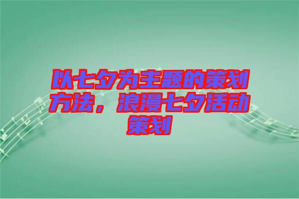 以七夕為主題的策劃方法，浪漫七夕活動策劃