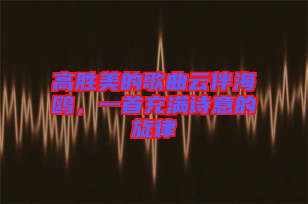 高勝美的歌曲云伴海鷗，一首充滿詩(shī)意的旋律