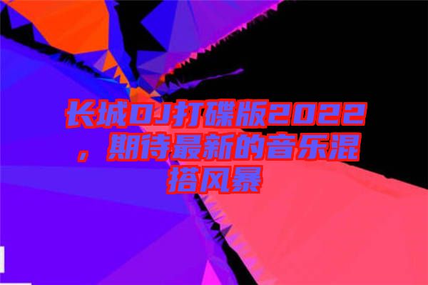 長(zhǎng)城DJ打碟版2022，期待最新的音樂(lè)混搭風(fēng)暴