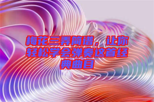 梅花三弄簡譜，讓你輕松學(xué)會彈奏這首經(jīng)典曲目