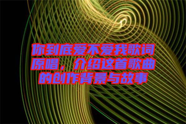 你到底愛不愛我歌詞原唱，介紹這首歌曲的創(chuàng)作背景與故事