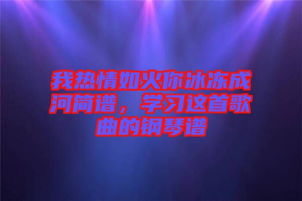 我熱情如火你冰凍成河簡譜，學習這首歌曲的鋼琴譜