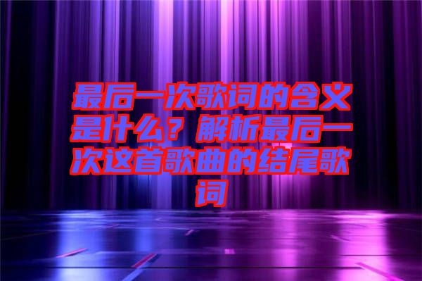 最后一次歌詞的含義是什么？解析最后一次這首歌曲的結(jié)尾歌詞