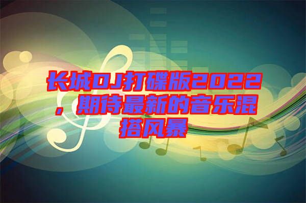 長城DJ打碟版2022，期待最新的音樂混搭風(fēng)暴