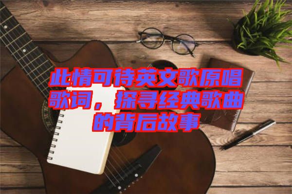 此情可待英文歌原唱歌詞，探尋經(jīng)典歌曲的背后故事