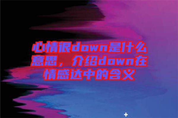 心情很down是什么意思，介紹down在情感達(dá)中的含義