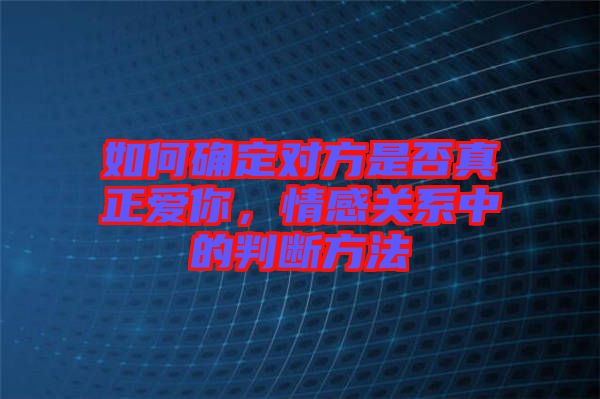 如何確定對方是否真正愛你，情感關(guān)系中的判斷方法