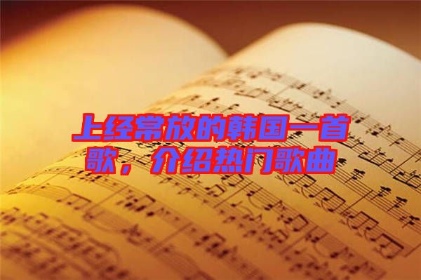 上經(jīng)常放的韓國(guó)一首歌，介紹熱門(mén)歌曲