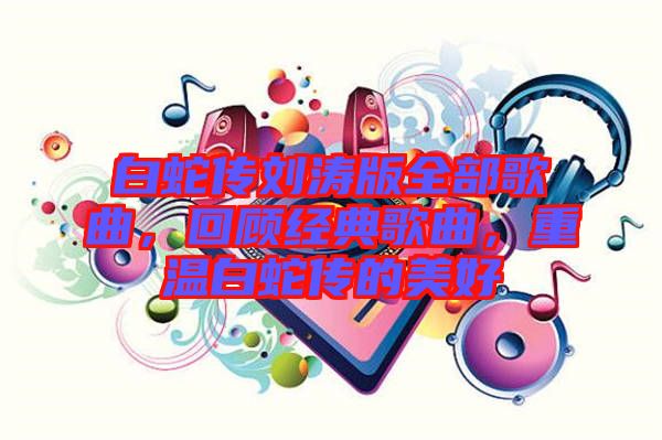 白蛇傳劉濤版全部歌曲，回顧經(jīng)典歌曲，重溫白蛇傳的美好