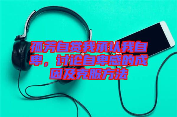 孤芳自賞我承認我自卑，討論自卑感的成因及克服方法