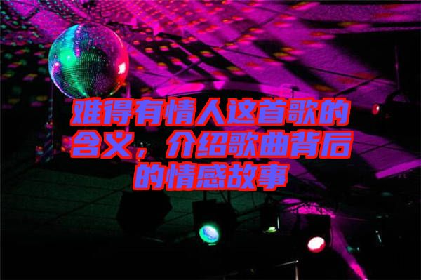 難得有情人這首歌的含義，介紹歌曲背后的情感故事