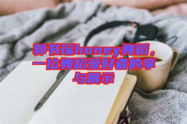 郭書瑤honey舞蹈，一位舞蹈愛好者的享與展示