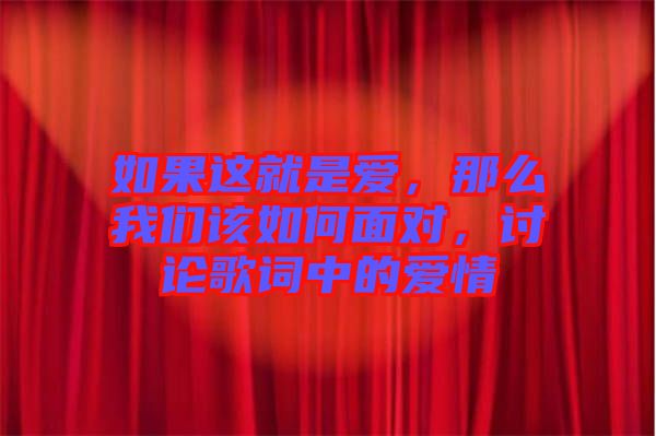 如果這就是愛，那么我們?cè)撊绾蚊鎸?duì)，討論歌詞中的愛情