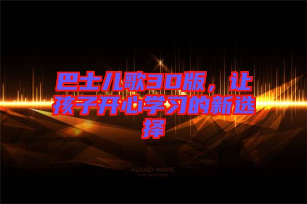 巴士?jī)焊?D版，讓孩子開(kāi)心學(xué)習(xí)的新選擇