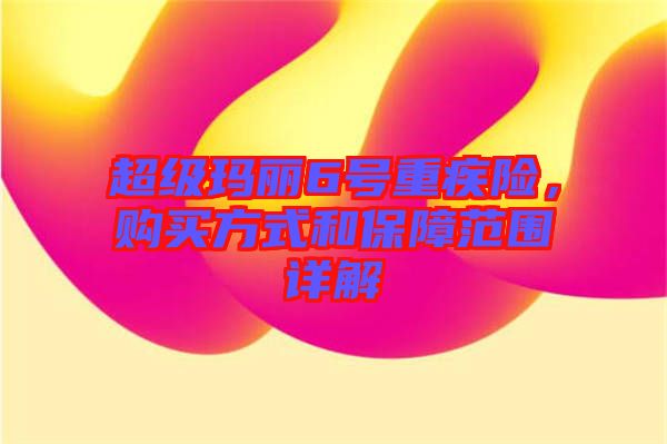 超級(jí)瑪麗6號(hào)重疾險(xiǎn)，購(gòu)買(mǎi)方式和保障范圍詳解