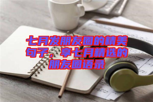 七月發(fā)朋友圈的精美句子，享七月精選的朋友圈語(yǔ)錄