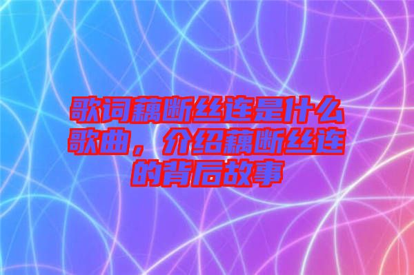 歌詞藕斷絲連是什么歌曲，介紹藕斷絲連的背后故事