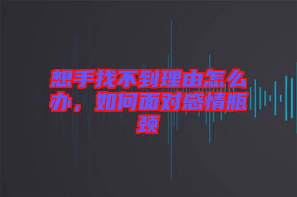 想手找不到理由怎么辦，如何面對(duì)感情瓶頸