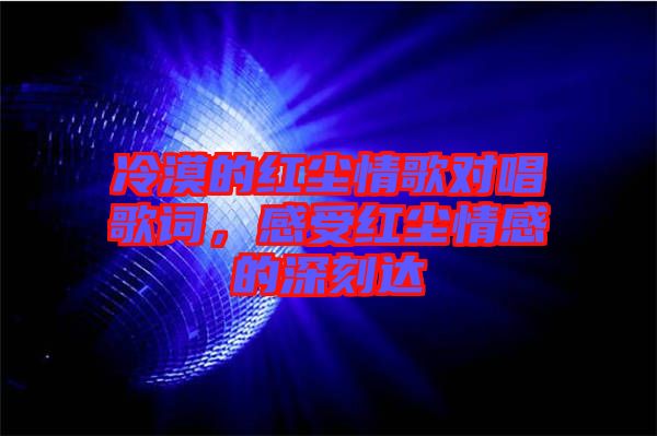 冷漠的紅塵情歌對(duì)唱歌詞，感受紅塵情感的深刻達(dá)